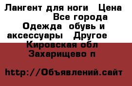 Лангент для ноги › Цена ­ 4 000 - Все города Одежда, обувь и аксессуары » Другое   . Кировская обл.,Захарищево п.